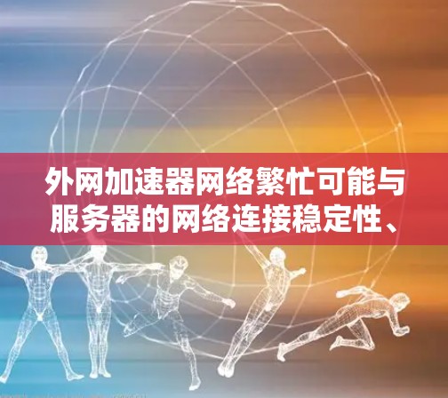 外网加速器网络繁忙可能与服务器的网络连接稳定性、服务器负载过高、缓存问题或网络环境（如防火墙设置）有关。以下是一些可能的原因和解决方案