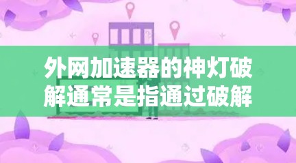 外网加速器的神灯破解通常是指通过破解软件来免费使用网络加速器的功能。然而,破解软件可能会对硬件造成损害,甚至可能导致网络问题。因此,建议用户在使用破解软件时,先检查网络连接,避免不必要的网络攻击 外网加速器的神灯破解通常是指通过破解软件来免费使用网络加速器的功能。然而,破解软件可能会对硬件造成损害,甚至可能导致网络问题。因此,建议用户在使用破解软件时,先检查网络连接,避免不必要的网络攻击