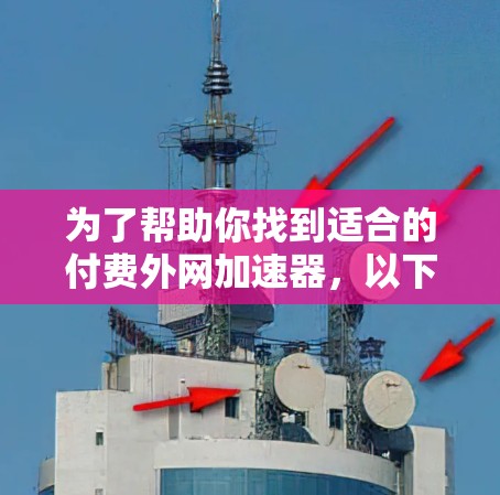 为了帮助你找到适合的付费外网加速器,以下是一个有条理的步骤指南 为了帮助你找到适合的付费外网加速器,以下是一个有条理的步骤指南
