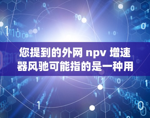 您提到的外网 npv 增速器风驰可能指的是一种用于财务分析或投资决策的工具或软件,尤其是针对净现值(NPV)的加速计算。以下是一些可能的解释 您提到的外网 npv 增速器风驰可能指的是一种用于财务分析或投资决策的工具或软件,尤其是针对净现值(NPV)的加速计算。以下是一些可能的解释
