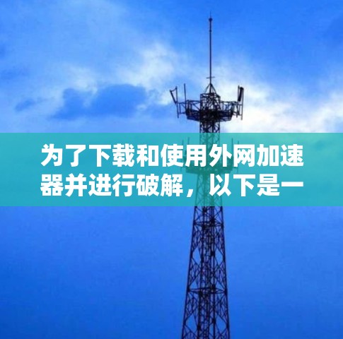 为了下载和使用外网加速器并进行破解,以下是一步步的指南 为了下载和使用外网加速器并进行破解,以下是一步步的指南
