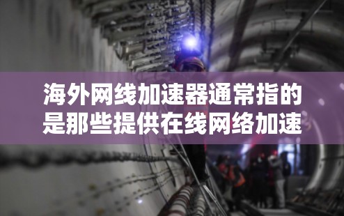 海外网线加速器通常指的是那些提供在线网络加速服务的网站或应用程序。这些平台可以帮助你更快地下载和使用互联网资源，尤其是在需要快速访问互联网的情况下。以下是一些常见的海外网线加速器推荐