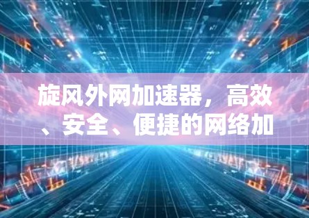 旋风外网加速器,高效、安全、便捷的网络加速解决方案 旋风外网加速器,高效、安全、便捷的网络加速解决方案