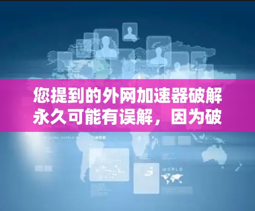 您提到的外网加速器破解永久可能有误解，因为破解软件通常是为了解决加速问题而使用的，而不是作为永久功能使用。如果您需要外网加速功能，通常可以通过以下方式实现