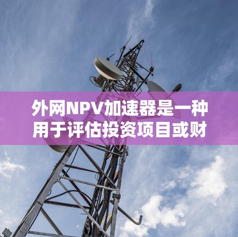 外网NPV加速器是一种用于评估投资项目或财务决策的工具,尤其适用于需要快速计算NPV的场景。以下是对外网NPV加速器的详细分析,分为以下几点 外网NPV加速器是一种用于评估投资项目或财务决策的工具,尤其适用于需要快速计算NPV的场景。以下是对外网NPV加速器的详细分析,分为以下几点