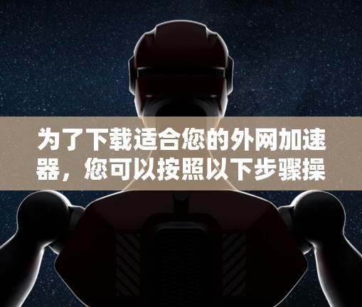为了下载适合您的外网加速器，您可以按照以下步骤操作