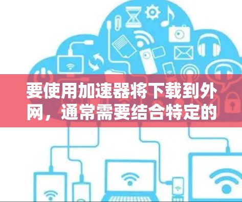 要使用加速器将下载到外网，通常需要结合特定的协议和配置。以下是一些常用的方法和步骤