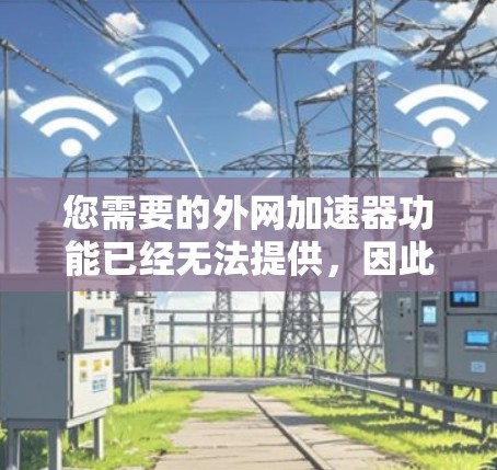 您需要的外网加速器功能已经无法提供,因此建议您寻找替代方案以加快网页访问速度。以下是您可以考虑的替代方法 您需要的外网加速器功能已经无法提供,因此建议您寻找替代方案以加快网页访问速度。以下是您可以考虑的替代方法