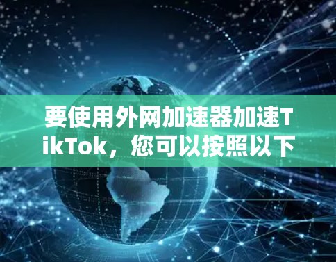 要使用外网加速器加速TikTok,您可以按照以下步骤操作 要使用外网加速器加速TikTok,您可以按照以下步骤操作