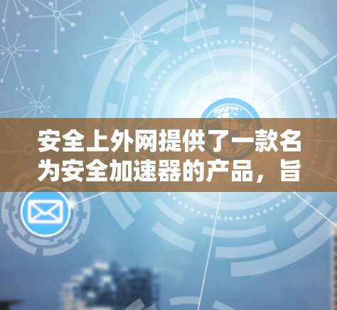 安全上外网提供了一款名为安全加速器的产品，旨在提升网络性能。以下是关于该加速器的详细介绍