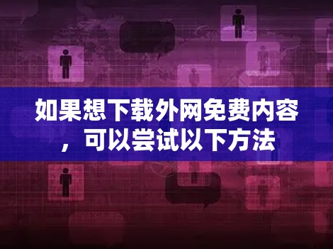 如果想下载外网免费内容，可以尝试以下方法