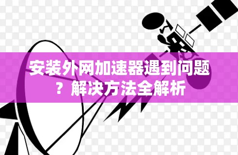 安装外网加速器遇到问题?解决方法全解析 安装外网加速器遇到问题?解决方法全解析