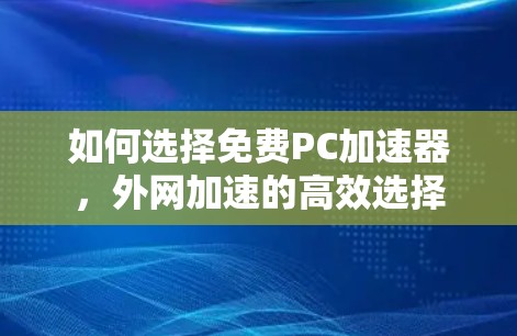 如何选择免费PC加速器，外网加速的高效选择