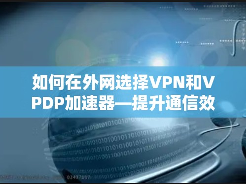 如何在外网选择VPN和VPDP加速器—提升通信效率的技术指南