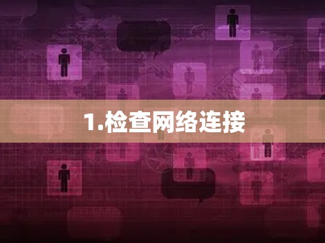 1.检查网络连接 1.检查网络连接