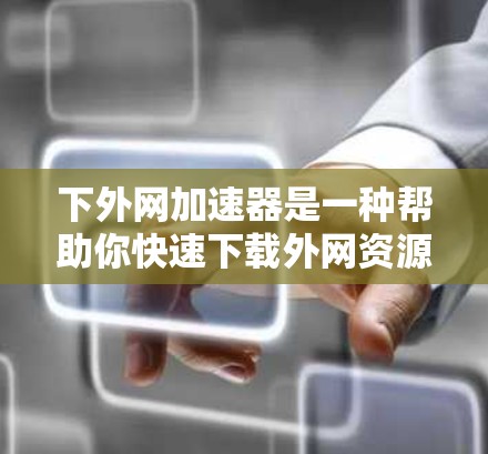 下外网加速器是一种帮助你快速下载外网资源的工具。以下是一个清晰的步骤指南，帮助你轻松使用外网加速器