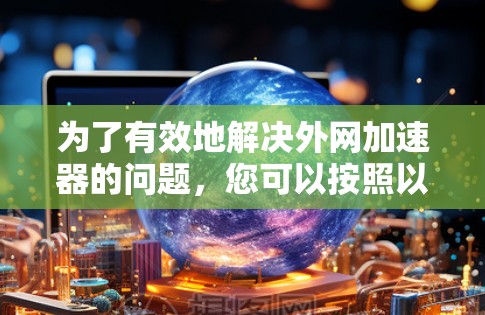 为了有效地解决外网加速器的问题,您可以按照以下步骤进行操作 为了有效地解决外网加速器的问题,您可以按照以下步骤进行操作