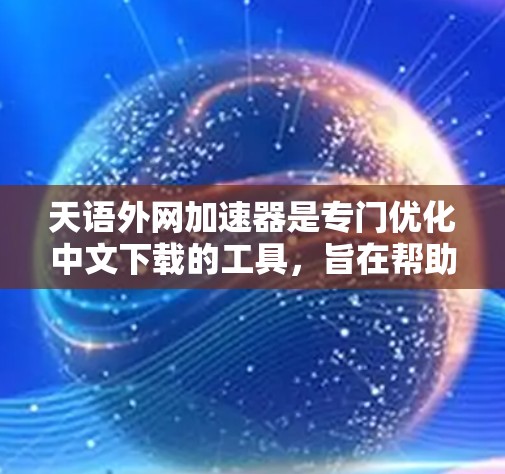 天语外网加速器是专门优化中文下载的工具,旨在帮助用户更快地下载高质量的中文文件。以下是关于该工具的详细分析 天语外网加速器是专门优化中文下载的工具,旨在帮助用户更快地下载高质量的中文文件。以下是关于该工具的详细分析