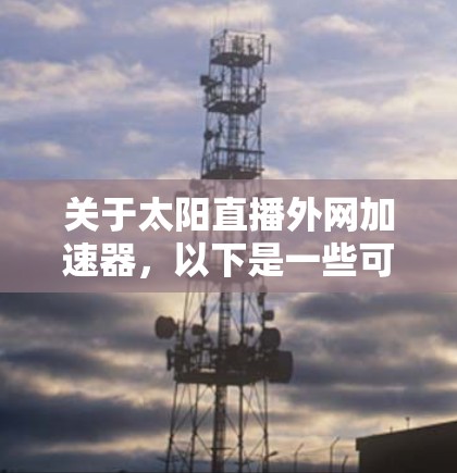 关于太阳直播外网加速器，以下是一些可能的解决方案和建议