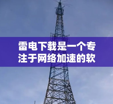 雷电下载是一个专注于网络加速的软件,主要用于测试网络速度和优化网络连接。如果你正在寻找免费网络加速工具,以下是一些推荐的软件和工具 雷电下载是一个专注于网络加速的软件,主要用于测试网络速度和优化网络连接。如果你正在寻找免费网络加速工具,以下是一些推荐的软件和工具