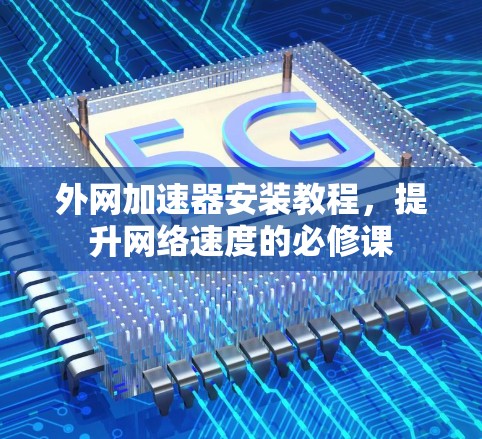 外网加速器安装教程，提升网络速度的必修课