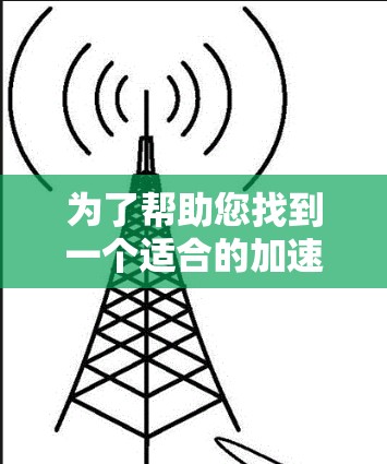 为了帮助您找到一个适合的加速器，以下是一些综合考虑的因素和建议