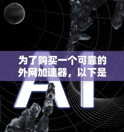 为了购买一个可靠的外网加速器,以下是一步步的建议 为了购买一个可靠的外网加速器,以下是一步步的建议