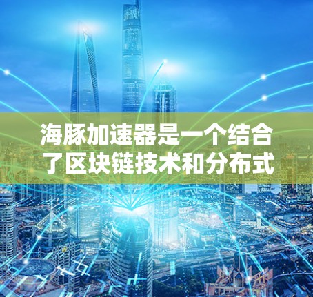 海豚加速器是一个结合了区块链技术和分布式计算的加速器，用于提高数据处理速度和减少错误率。以下是对其核心特点、技术实现和应用场景的详细分析