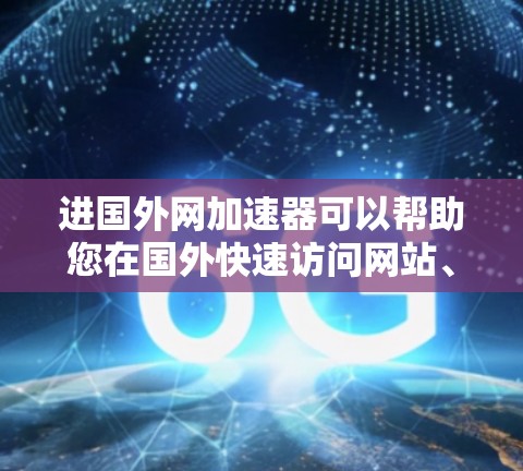 进国外网加速器可以帮助您在国外快速访问网站、下载资源、观看视频等，特别是在国际互联网不太稳定的地区，加速器可以大大提升您的网络速度。以下是一些推荐的加速器和工具，帮助您进入国外网进行加速