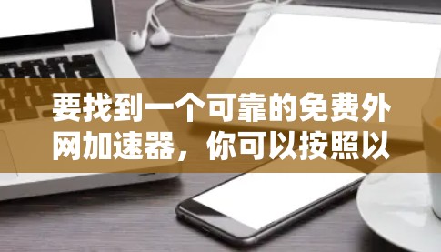 要找到一个可靠的免费外网加速器,你可以按照以下步骤进行 要找到一个可靠的免费外网加速器,你可以按照以下步骤进行