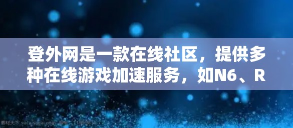 登外网是一款在线社区，提供多种在线游戏加速服务，如N6、R6、NCS等。登外网的加速器通常用于加速游戏下载、缓存优化、游戏加载速度提升等方面。以下是一些关于登外网加速器的常见问题及其解答
