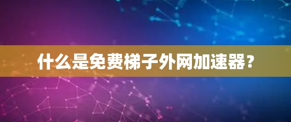 什么是免费梯子外网加速器? 什么是免费梯子外网加速器?