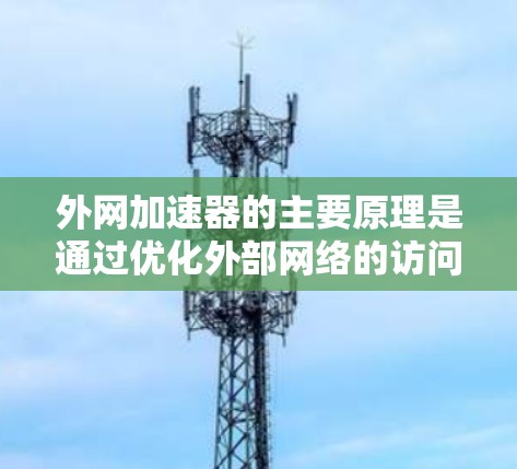 外网加速器的主要原理是通过优化外部网络的访问速度,减少网络延迟和响应式加载时间,从而提升用户体验。以下是对外网加速器原理的详细解释 外网加速器的主要原理是通过优化外部网络的访问速度,减少网络延迟和响应式加载时间,从而提升用户体验。以下是对外网加速器原理的详细解释