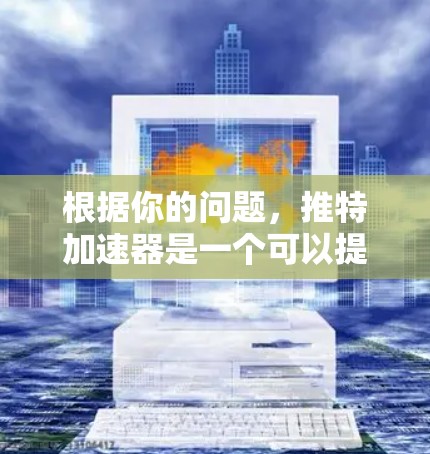 根据你的问题,推特加速器是一个可以提高发送速度和优化内容的质量的工具。以下是详细的步骤和解释 根据你的问题,推特加速器是一个可以提高发送速度和优化内容的质量的工具。以下是详细的步骤和解释