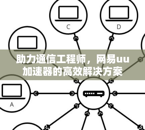 助力通信工程师,网易uu加速器的高效解决方案 助力通信工程师,网易uu加速器的高效解决方案