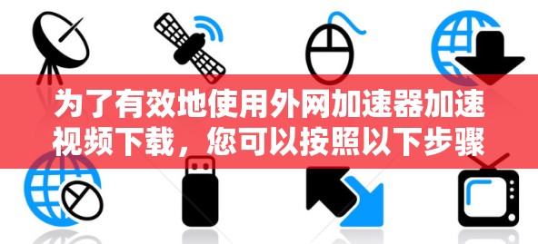 为了有效地使用外网加速器加速视频下载,您可以按照以下步骤进行操作 为了有效地使用外网加速器加速视频下载,您可以按照以下步骤进行操作