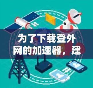 为了下载登外网的加速器,建议按照以下步骤操作 为了下载登外网的加速器,建议按照以下步骤操作