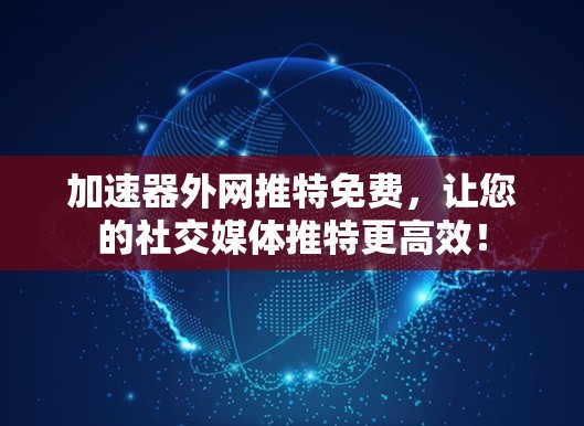 加速器外网推特免费,让您的社交媒体推特更高效! 加速器外网推特免费,让您的社交媒体推特更高效!