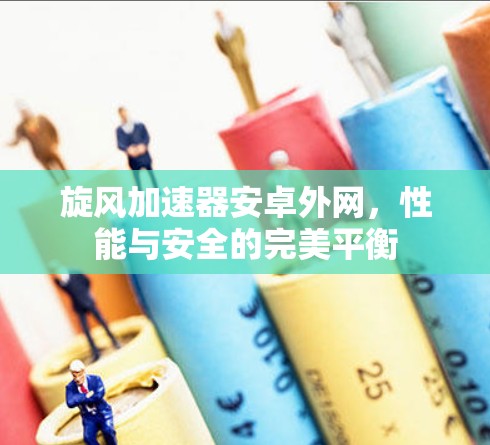旋风加速器安卓外网,性能与安全的完美平衡 旋风加速器安卓外网,性能与安全的完美平衡