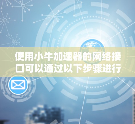使用小牛加速器的网络接口可以通过以下步骤进行 使用小牛加速器的网络接口可以通过以下步骤进行