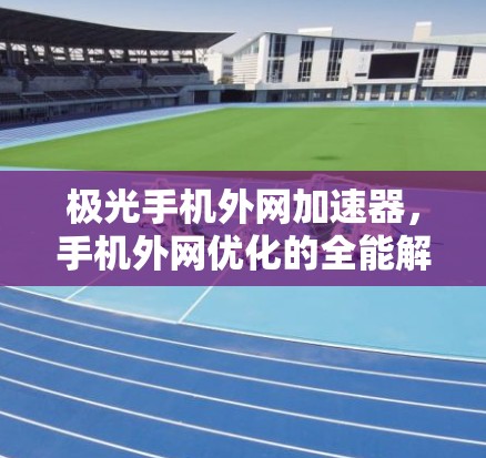 极光手机外网加速器，手机外网优化的全能解