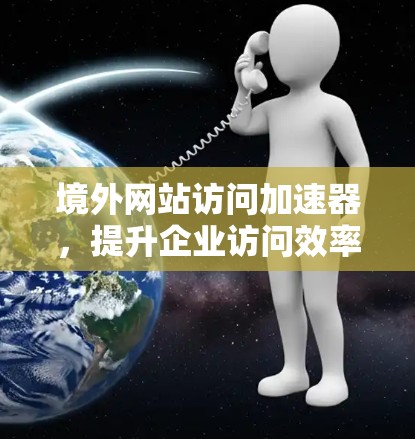 境外网站访问加速器,提升企业访问效率的策略 境外网站访问加速器,提升企业访问效率的策略