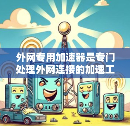 外网专用加速器是专门处理外网连接的加速工具,以下是一些常见的选择及其适用场景 外网专用加速器是专门处理外网连接的加速工具,以下是一些常见的选择及其适用场景