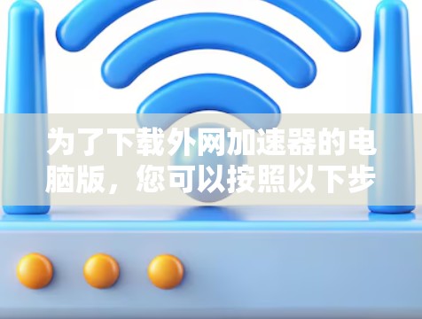 为了下载外网加速器的电脑版，您可以按照以下步骤操作