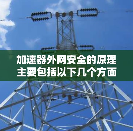 加速器外网安全的原理主要包括以下几个方面 加速器外网安全的原理主要包括以下几个方面
