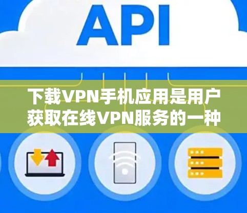 下载VPN手机应用是用户获取在线VPN服务的一种方式，以下是详细的步骤和注意事项