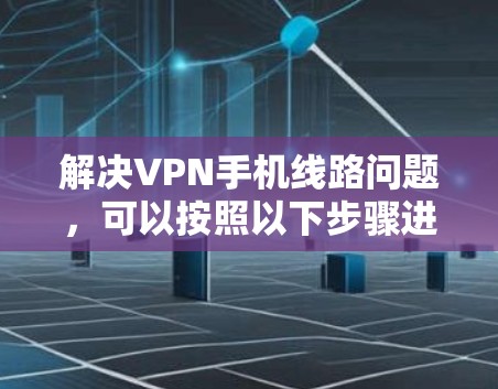 解决VPN手机线路问题，可以按照以下步骤进行