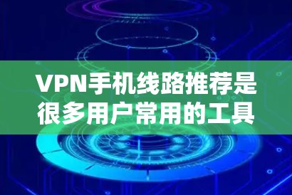 VPN手机线路推荐是很多用户常用的工具，尤其是对于经常使用手机上网的人来说，VPN可以帮助他们连接到更稳定的、更安全的网络环境。以下是几个常见的VPN推荐，并结合你的需求进行介绍