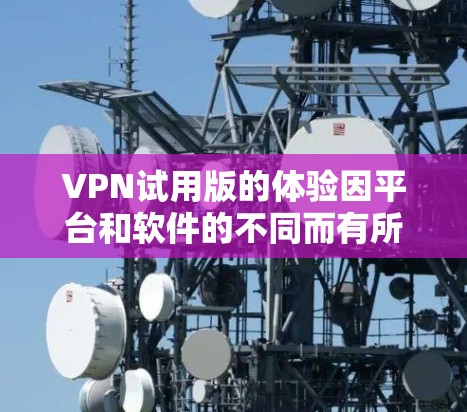 VPN试用版的体验因平台和软件的不同而有所差异，但可以概括一些常见的特点和评价。以下是一些常见的VPN试用版的实测和评价