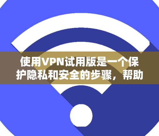 使用VPN试用版是一个保护隐私和安全的步骤，帮助用户享受网络服务，同时避免被截获或破解。以下是详细的操作步骤和注意事项